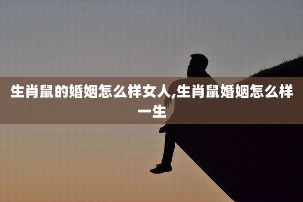 生肖鼠的婚姻怎么样女人,生肖鼠婚姻怎么样一生