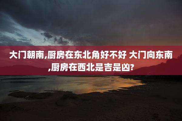 大门朝南,厨房在东北角好不好 大门向东南,厨房在西北是吉是凶?