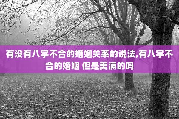 有没有八字不合的婚姻关系的说法,有八字不合的婚姻 但是美满的吗
