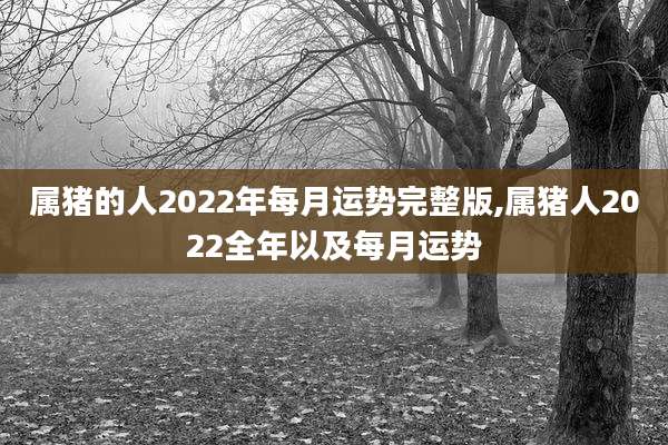 属猪的人2022年每月运势完整版,属猪人2022全年以及每月运势