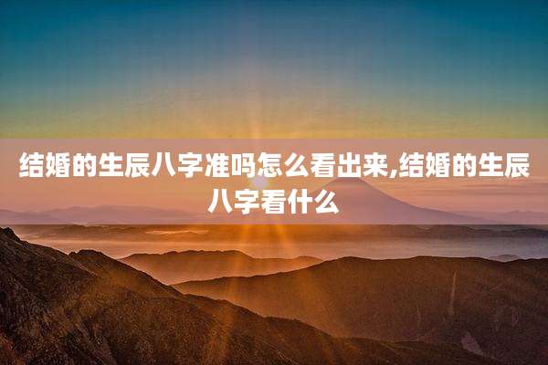 结婚的生辰八字准吗怎么看出来,结婚的生辰八字看什么