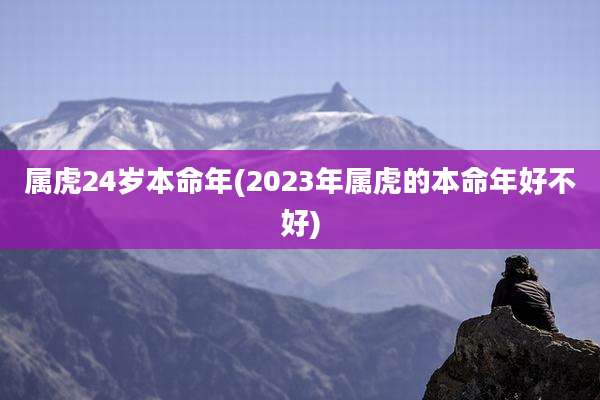 属虎24岁本命年(2023年属虎的本命年好不好)