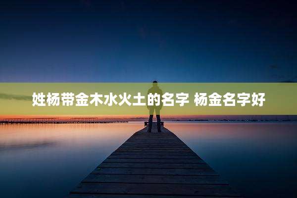 姓杨带金木水火土的名字 杨金名字好