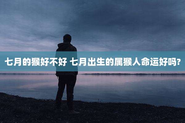 七月的猴好不好 七月出生的属猴人命运好吗?