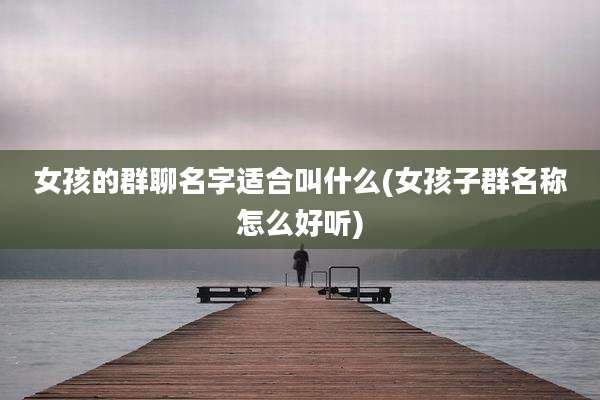 女孩的群聊名字适合叫什么(女孩子群名称怎么好听)