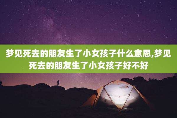 梦见死去的朋友生了小女孩子什么意思,梦见死去的朋友生了小女孩子好不好