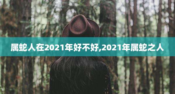 属蛇人在2021年好不好,2021年属蛇之人