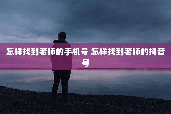 怎样找到老师的手机号 怎样找到老师的抖音号