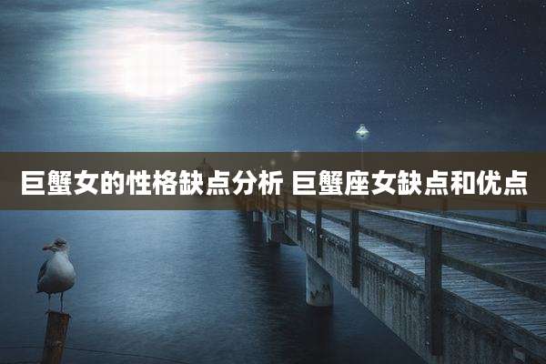巨蟹女的性格缺点分析 巨蟹座女缺点和优点