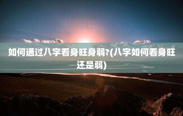 如何通过八字看身旺身弱?(八字如何看身旺还是弱)