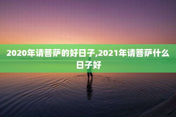 2020年请菩萨的好日子,2021年请菩萨什么日子好