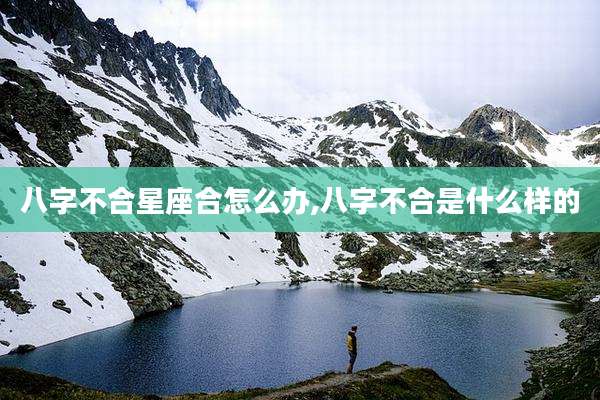 八字不合星座合怎么办,八字不合是什么样的