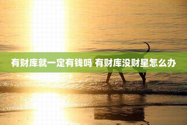有财库就一定有钱吗 有财库没财星怎么办