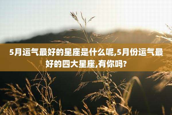 5月运气最好的星座是什么呢,5月份运气最好的四大星座,有你吗?