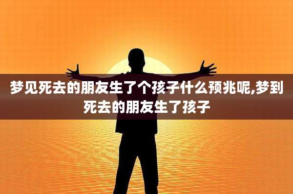 梦见死去的朋友生了个孩子什么预兆呢,梦到死去的朋友生了孩子