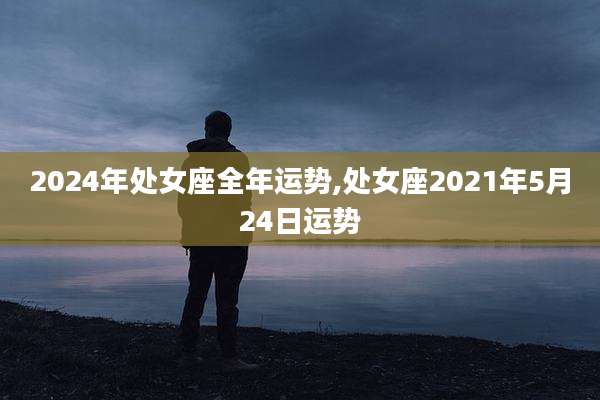 2024年处女座全年运势,处女座2021年5月24日运势