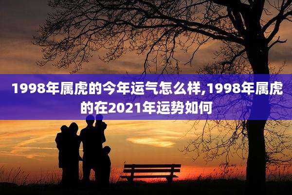 1998年属虎的今年运气怎么样,1998年属虎的在2021年运势如何