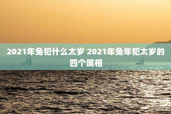 2021年兔犯什么太岁 2021年兔年犯太岁的四个属相