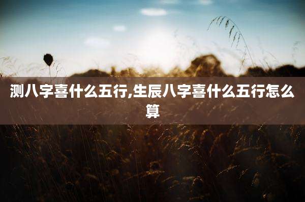 测八字喜什么五行,生辰八字喜什么五行怎么算