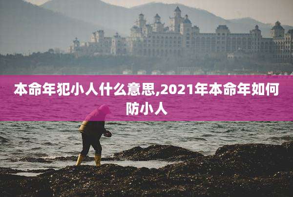 本命年犯小人什么意思,2021年本命年如何防小人