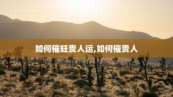 如何催旺贵人运,如何催贵人