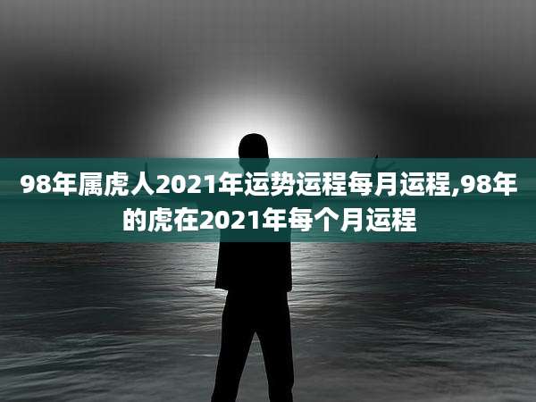 98年属虎人2021年运势运程每月运程,98年的虎在2021年每个月运程