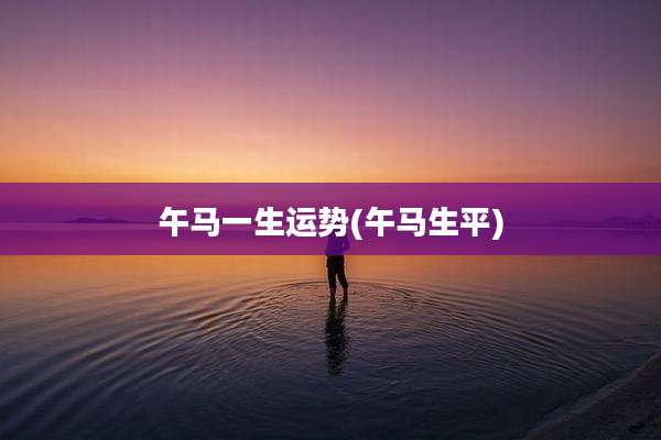午马一生运势(午马生平)