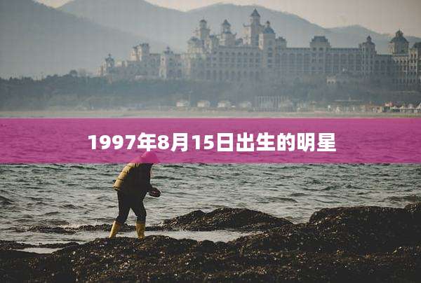 1997年8月15日出生的明星