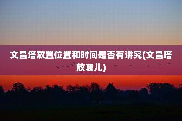 文昌塔放置位置和时间是否有讲究(文昌塔放哪儿)