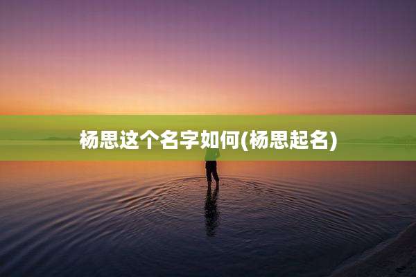 杨思这个名字如何(杨思起名)