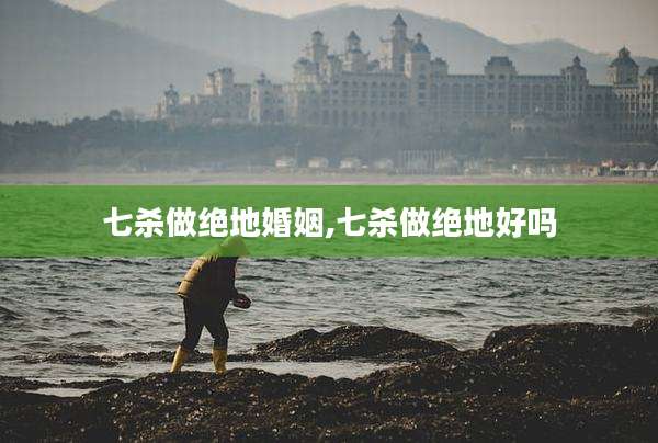 七杀做绝地婚姻,七杀做绝地好吗