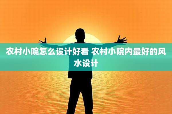 农村小院怎么设计好看 农村小院内最好的风水设计