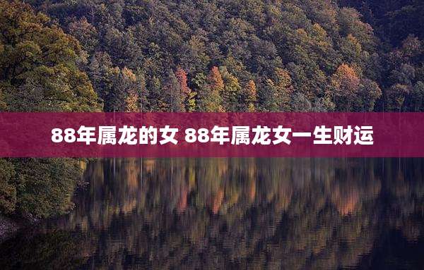 88年属龙的女 88年属龙女一生财运