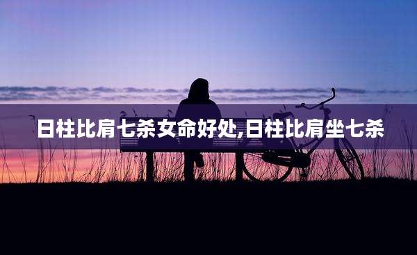 日柱比肩七杀女命好处,日柱比肩坐七杀