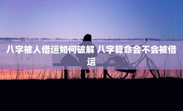 八字被人借运如何破解 八字算命会不会被借运