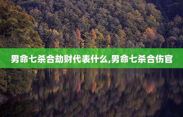 男命七杀合劫财代表什么,男命七杀合伤官