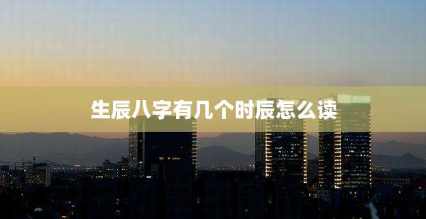 生辰八字有几个时辰怎么读