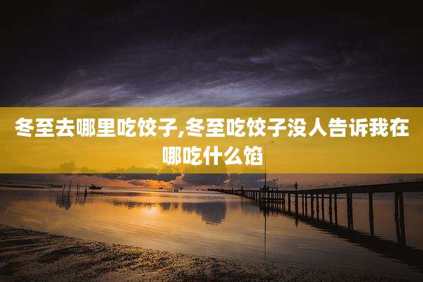 冬至去哪里吃饺子,冬至吃饺子没人告诉我在哪吃什么馅