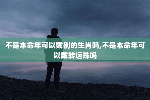不是本命年可以戴别的生肖吗,不是本命年可以戴转运珠吗