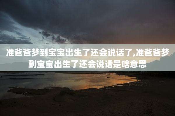 准爸爸梦到宝宝出生了还会说话了,准爸爸梦到宝宝出生了还会说话是啥意思
