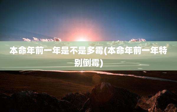 本命年前一年是不是多霉(本命年前一年特别倒霉)