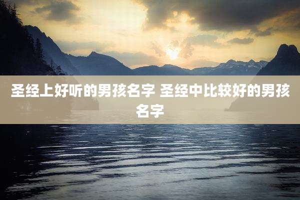 圣经上好听的男孩名字 圣经中比较好的男孩名字