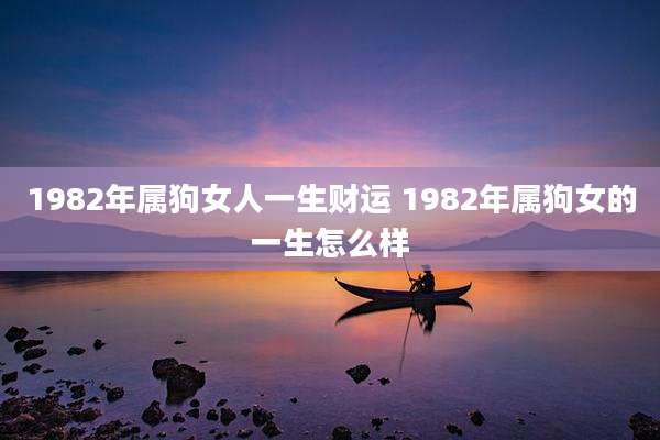 1982年属狗女人一生财运 1982年属狗女的一生怎么样