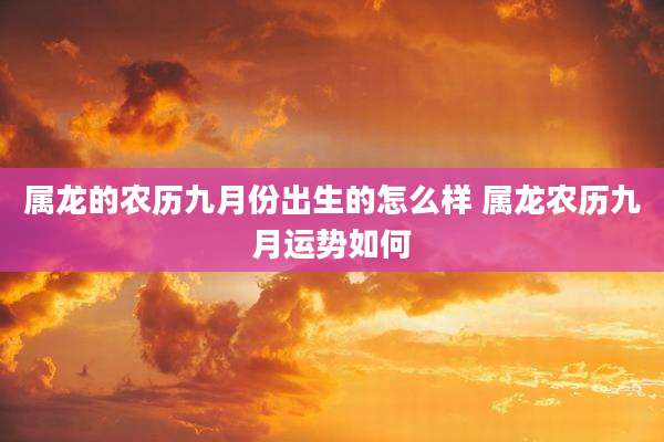 属龙的农历九月份出生的怎么样 属龙农历九月运势如何