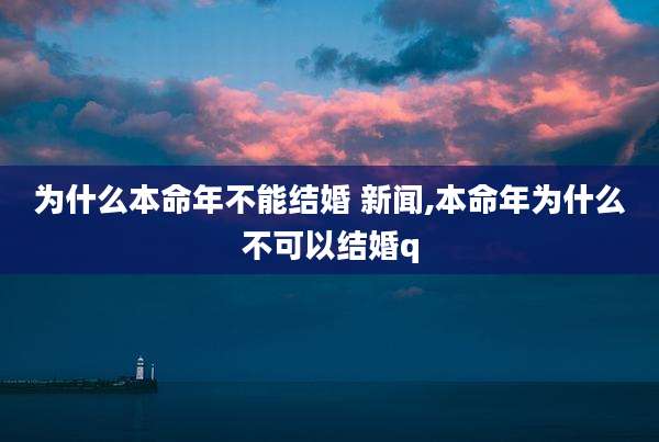 为什么本命年不能结婚 新闻,本命年为什么不可以结婚q