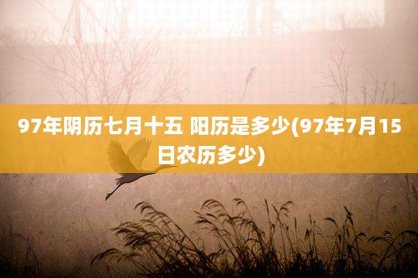 97年阴历七月十五 阳历是多少(97年7月15日农历多少)