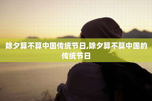 除夕算不算中国传统节日,除夕算不算中国的传统节日