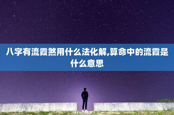 八字有流霞煞用什么法化解,算命中的流霞是什么意思