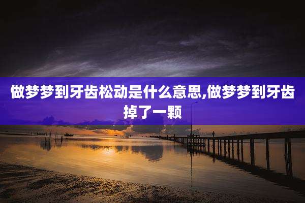 做梦梦到牙齿松动是什么意思,做梦梦到牙齿掉了一颗
