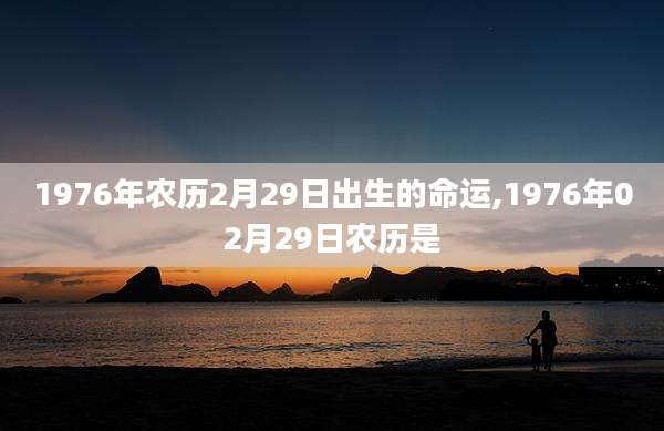 1976年农历2月29日出生的命运,1976年02月29日农历是